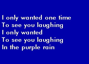 I only wanted one time
To see you laughing

I only wanted
To see you laughing
In the purple rain