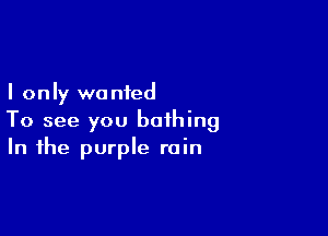 I only we nied

To see you bathing
In the purple rain