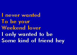 I never wanted
To be your

Weekend lover

I only wanted to be
Some kind of friend hey