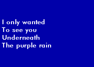 I only wanted
To see you

Underneath
The purple rain