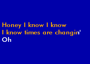 Honey I know I know

I know times are changin'

Oh