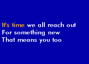 Ifs time we a reach out

For something new
That means you too