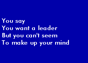 You say
You want a leader

Buf you can't seem
To make up your mind