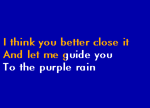 I think you beHer close it

And lei me guide you
To the purple rain