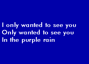 I only wanied to see you

Only wanted to see you
In the purple rain