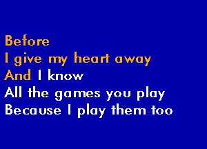 Before
I give my heart away

And I know

All the games you play
Because I play them too