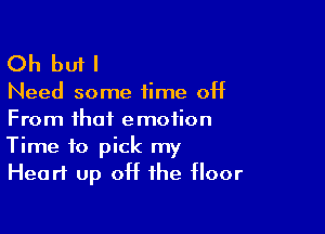 Oh butl

Need some time off
From that emotion

Time to pick my
Heart up off the floor