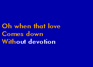 Oh when that love

Comes down
Without devotion