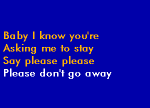Ba by I know you're
Asking me to stay

Say please please
Please don't go away