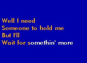 Well I need

Someone to hold me

Buf I'll

Wait for somethin' more