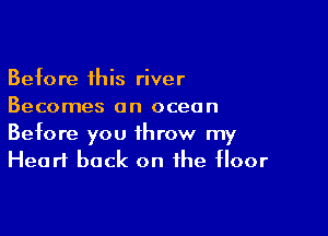 Before this river
Becomes an ocean

Before you throw my
Heart back on the floor