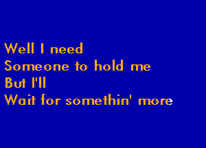 Well I need

Someone to hold me

Buf I'll

Wait for somethin' more