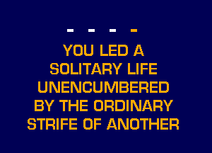 YOU LED A
SOLITARY LIFE
UNENCUMBERED
BY THE ORDINARY
STRIFE 0F ANOTHER