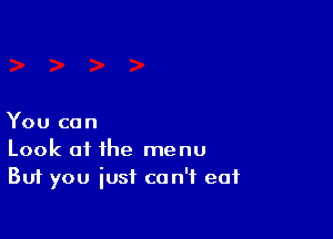 You can
Look at the menu
But you just can't eat