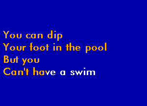 You can dip
Your foot in the pool

Buf you
Can't have a swim