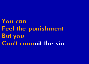 You can
Feel the punishment

Buf you
Ca n'f commit the sin