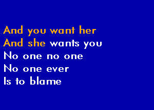 And you want her
And she wonis you

No one no one
No one ever
Is to blame