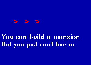 You can build a mansion
But you just can't live in