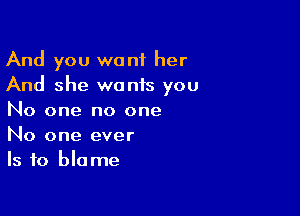 And you want her
And she wonis you

No one no one
No one ever
Is to blame