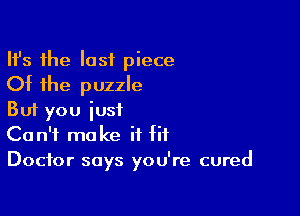 HJs the last piece
Of the puzzle

But you just
Can't make it fit
Doctor says you're cured