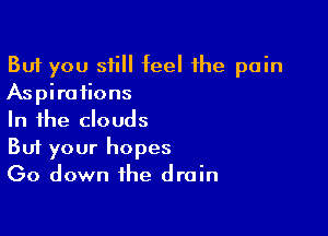 But you still feel the pain
Aspirations

In the clouds
But your hopes
Go down the drain