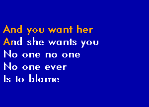 And you want her
And she wonis you

No one no one
No one ever
Is to blame