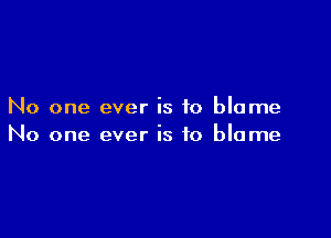 No one ever is to blame

No one ever is to blame