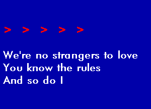 We're no strangers to love
You know the rules

And so do I