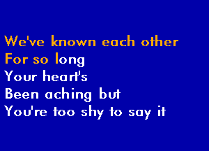 We've known each other
For so long

Your heart's
Been aching bu?
You're too shy to say if