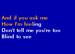 And if you ask me
How I'm feeling

Don't tell me you're too
Blind to see