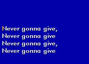 Never gonna give,

Never gonna give
Never gonna give,
Never gonna give