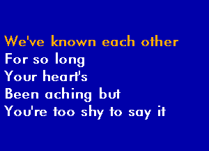 We've known each other
For so long

Your heart's
Been aching bu?
You're too shy to say if