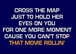 CROSS THE MAP
JUST TO HOLD HER
EYES ON YOU
FOR ONE MORE MOMENT
CAUSE YOU CAN'T STOP
THAT MOVIE ROLLIN'