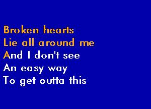 Broken heorls
Lie all around me
And I don't see

An easy way
To get ouHa this