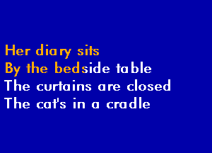 Her diary siis
By the bedside table

The curtains are closed
The cafs in a cradle
