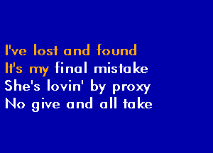 I've lost and found
Ifs my final mistake

She's lovin' by proxy
No give and all take