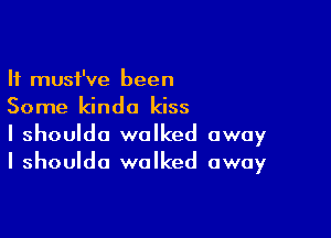 It must've been
Some kinda kiss

I shouldo walked away
I shoulda walked away