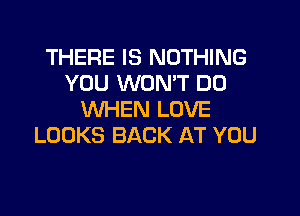 THERE IS NOTHING
YOU WON'T DO

WHEN LOVE
LOOKS BACK AT YOU