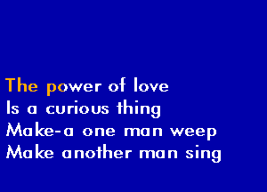 The power of love

Is a curious thing
Make-a one man weep
Make another man sing