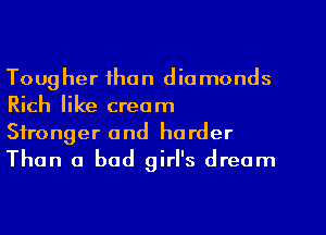 Tougher than diamonds
Rich like cream
Stronger and harder
Than a bad girl's dream
