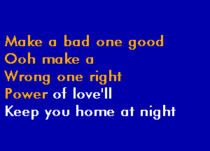 Make a bad one good
Ooh make 0

Wrong one right
Power of love'll

Keep you home of night