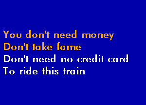 You don't need money
Don't fa ke fame

Don't need no credit card
To ride this train