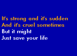 Ifs strong and ifs sudden
And ifs cruel someiimes
But if mig hf

Just save your life