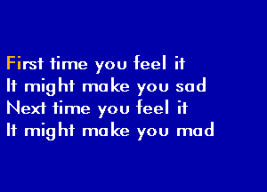 First time you feel it
It might make you sad

Next time you feel it
It might make you mad