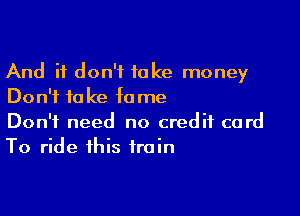 And it don't take money
Don't fa ke fame

Don't need no credit card
To ride this train