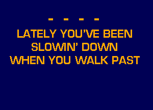 LATELY YOU'VE BEEN
SLOUVIN' DOWN
WHEN YOU WALK PAST