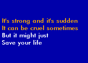Ifs strong and ifs sudden
H can be cruel someiimes
But it might iusf

Save your life
