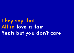 They say that

All in love is fair
Yeah but you don't care