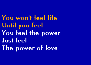 You won't feel life
Until you feel

You feel the power
Just feel
The power of love
