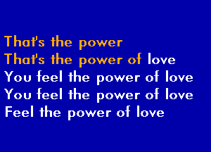 Thafs 1he power

Thafs 1he power of love
You feel he power of love
You feel he power of love
Feel 1he power of love